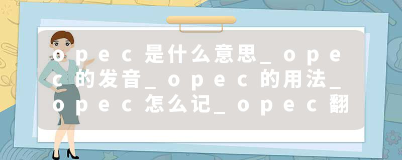 opec是什么意思_opec的发音_opec的用法_opec怎么记_opec翻译