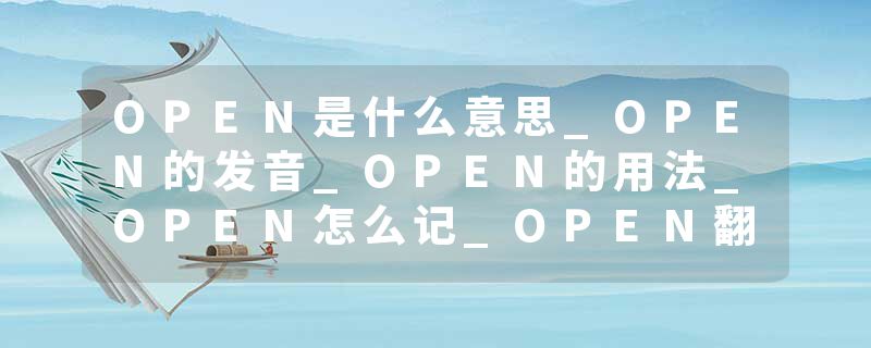 OPEN是什么意思_OPEN的发音_OPEN的用法_OPEN怎么记_OPEN翻译