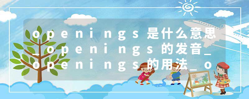 openings是什么意思_openings的发音_openings的用法_openings怎么记_openings翻译