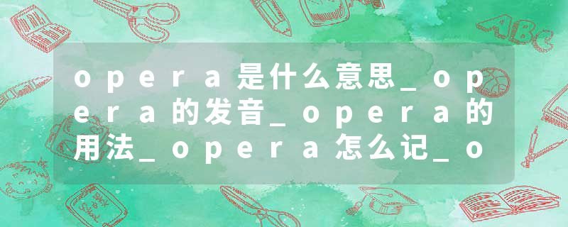 opera是什么意思_opera的发音_opera的用法_opera怎么记_opera翻译