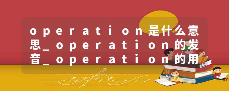 operation是什么意思_operation的发音_operation的用法_operation怎么记_operation翻译