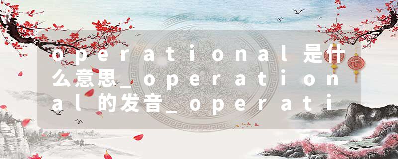 operational是什么意思_operational的发音_operational的用法_operational怎么记_operational翻译