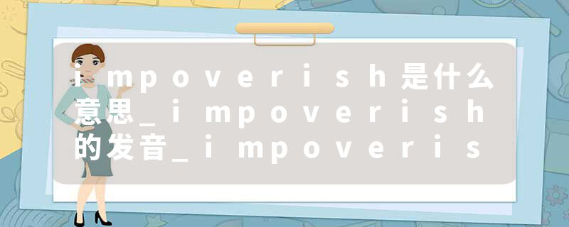 impoverish是什么意思_impoverish的发音_impoverish的用法_impoverish怎么记_impoverish翻译