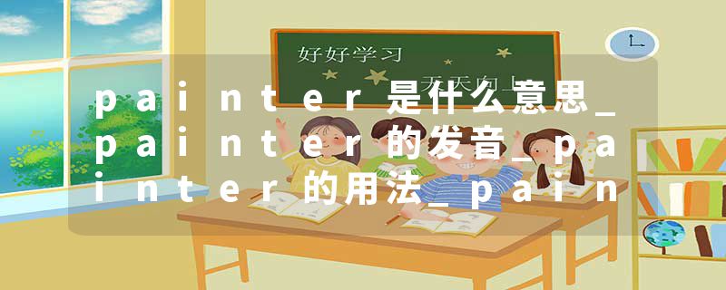 painter是什么意思_painter的发音_painter的用法_painter怎么记_painter翻译