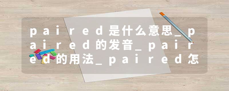 paired是什么意思_paired的发音_paired的用法_paired怎么记_paired翻译