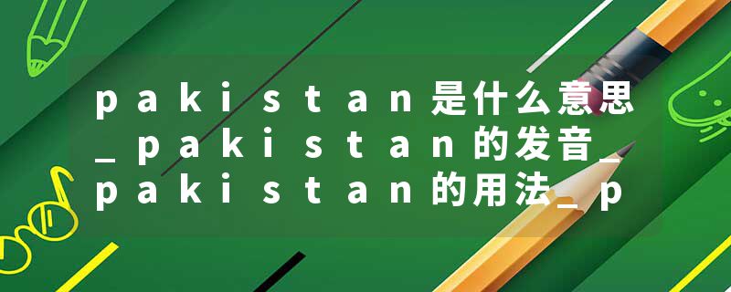 pakistan是什么意思_pakistan的发音_pakistan的用法_pakistan怎么记_pakistan翻译