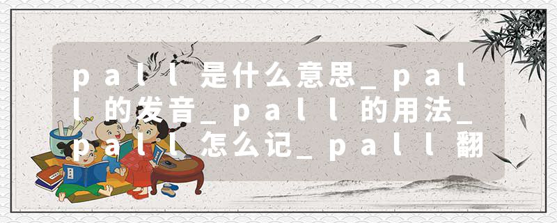 pall是什么意思_pall的发音_pall的用法_pall怎么记_pall翻译