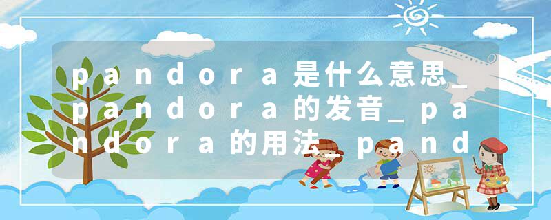 pandora是什么意思_pandora的发音_pandora的用法_pandora怎么记_pandora翻译