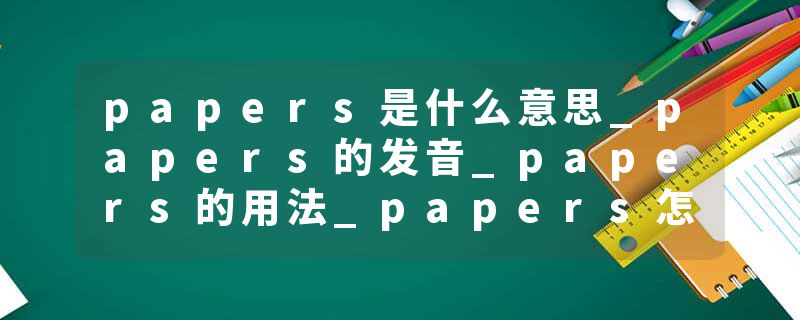 papers是什么意思_papers的发音_papers的用法_papers怎么记_papers翻译
