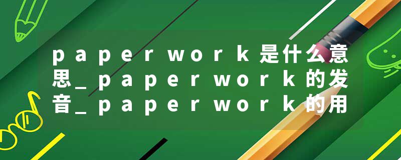 paperwork是什么意思_paperwork的发音_paperwork的用法_paperwork怎么记_paperwork翻译