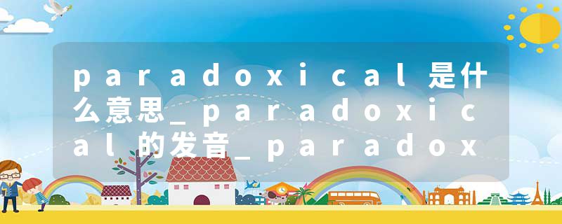 paradoxical是什么意思_paradoxical的发音_paradoxical的用法_paradoxical怎么记_paradoxical翻译