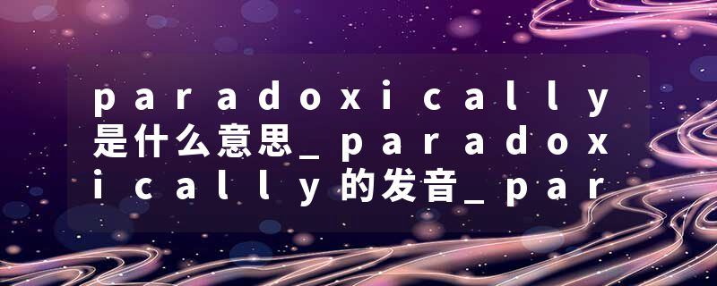 paradoxically是什么意思_paradoxically的发音_paradoxically的用法_paradoxically怎么记_paradoxically翻译