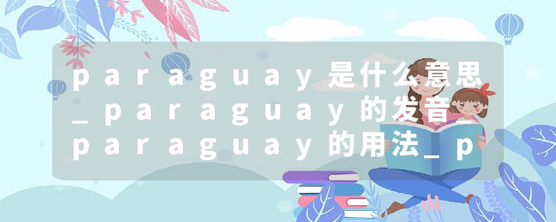 paraguay是什么意思_paraguay的发音_paraguay的用法_paraguay怎么记_paraguay翻译