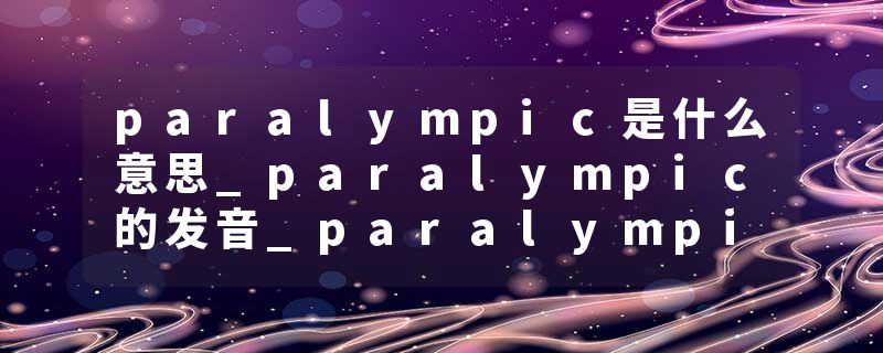paralympic是什么意思_paralympic的发音_paralympic的用法_paralympic怎么记_paralympic翻译