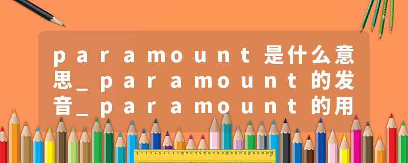 paramount是什么意思_paramount的发音_paramount的用法_paramount怎么记_paramount翻译