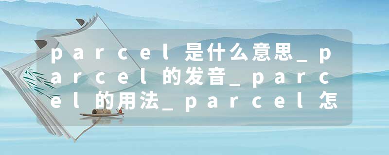parcel是什么意思_parcel的发音_parcel的用法_parcel怎么记_parcel翻译