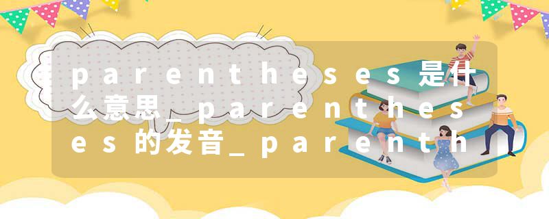 parentheses是什么意思_parentheses的发音_parentheses的用法_parentheses怎么记_parentheses翻译