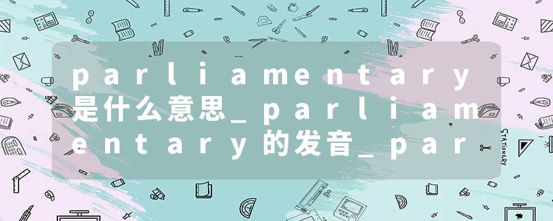 parliamentary是什么意思_parliamentary的发音_parliamentary的用法_parliamentary怎么记_parliamentary翻译