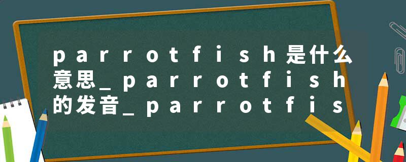 parrotfish是什么意思_parrotfish的发音_parrotfish的用法_parrotfish怎么记_parrotfish翻译
