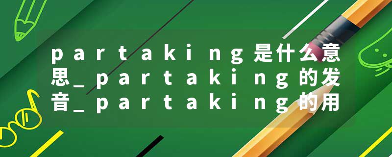 partaking是什么意思_partaking的发音_partaking的用法_partaking怎么记_partaking翻译