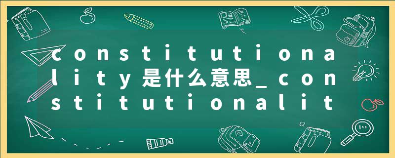 constitutionality是什么意思_constitutionality的发音_constitutionality的用法_constitutionality怎么记_constitutional