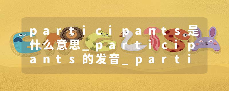 participants是什么意思_participants的发音_participants的用法_participants怎么记_participants翻译