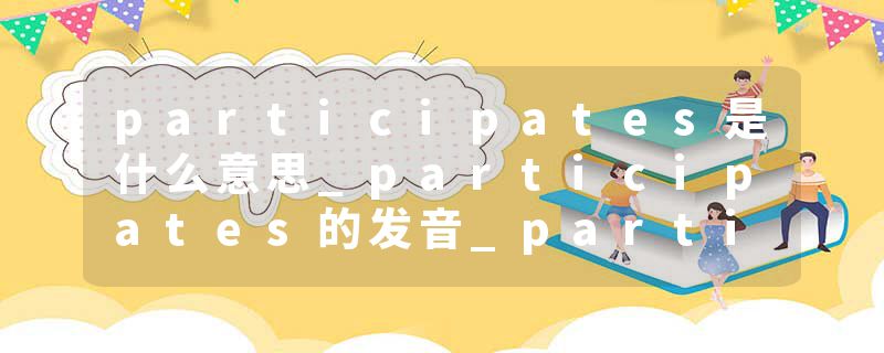 participates是什么意思_participates的发音_participates的用法_participates怎么记_participates翻译