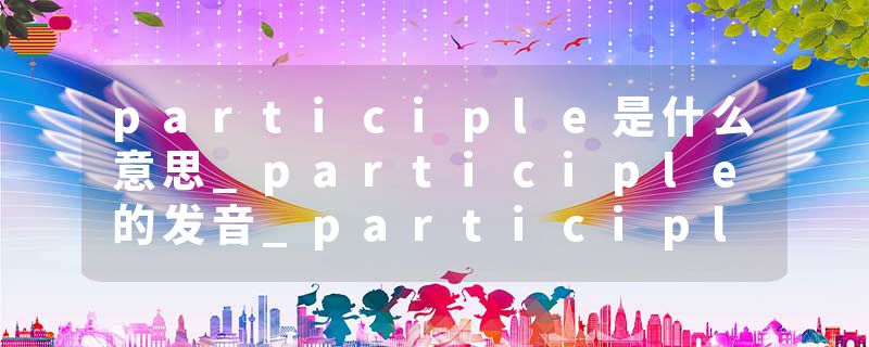 participle是什么意思_participle的发音_participle的用法_participle怎么记_participle翻译