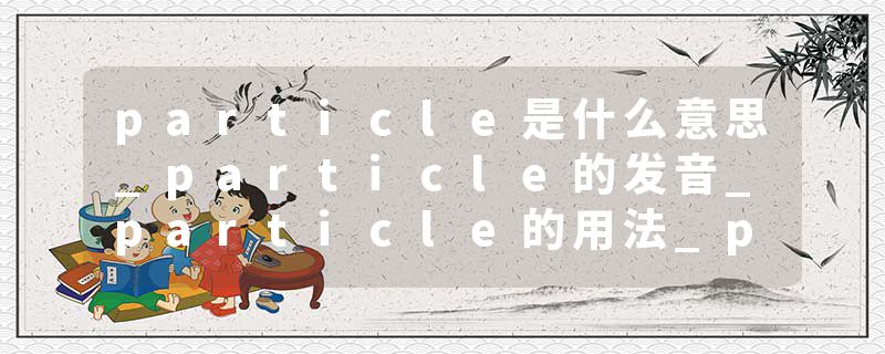 particle是什么意思_particle的发音_particle的用法_particle怎么记_particle翻译