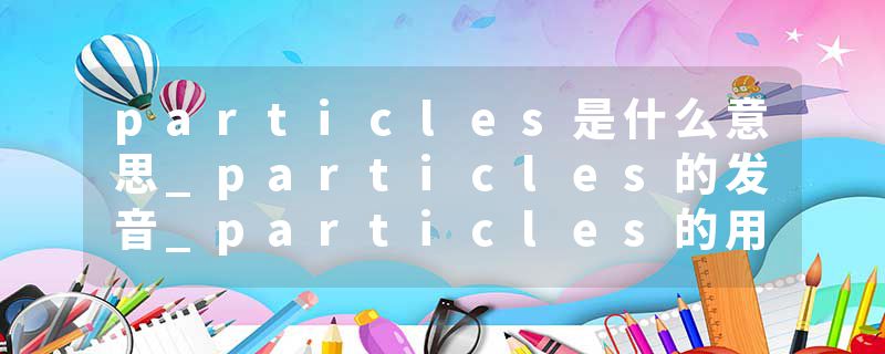 particles是什么意思_particles的发音_particles的用法_particles怎么记_particles翻译