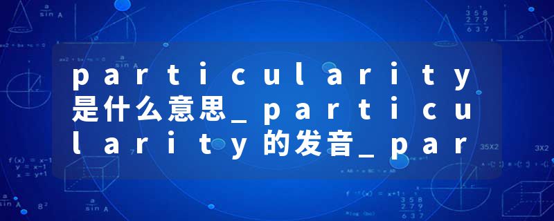 particularity是什么意思_particularity的发音_particularity的用法_particularity怎么记_particularity翻译