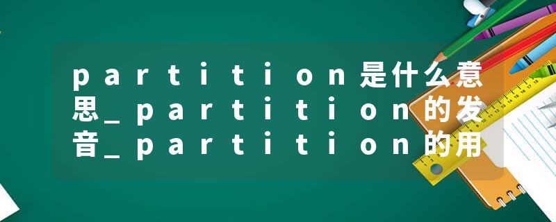 partition是什么意思_partition的发音_partition的用法_partition怎么记_partition翻译