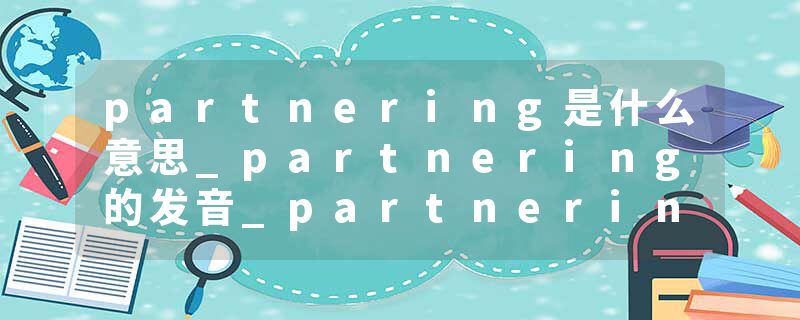 partnering是什么意思_partnering的发音_partnering的用法_partnering怎么记_partnering翻译