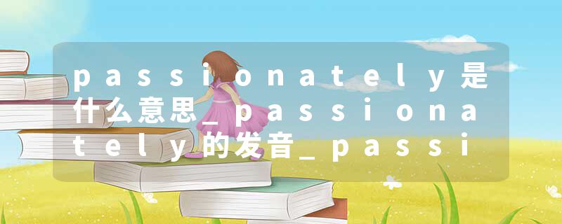 passionately是什么意思_passionately的发音_passionately的用法_passionately怎么记_passionately翻译