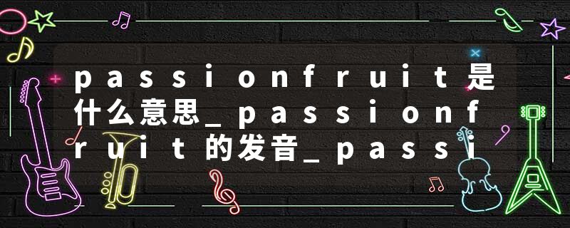 passionfruit是什么意思_passionfruit的发音_passionfruit的用法_passionfruit怎么记_passionfruit翻译