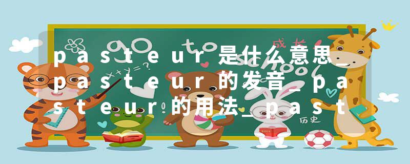 pasteur是什么意思_pasteur的发音_pasteur的用法_pasteur怎么记_pasteur翻译
