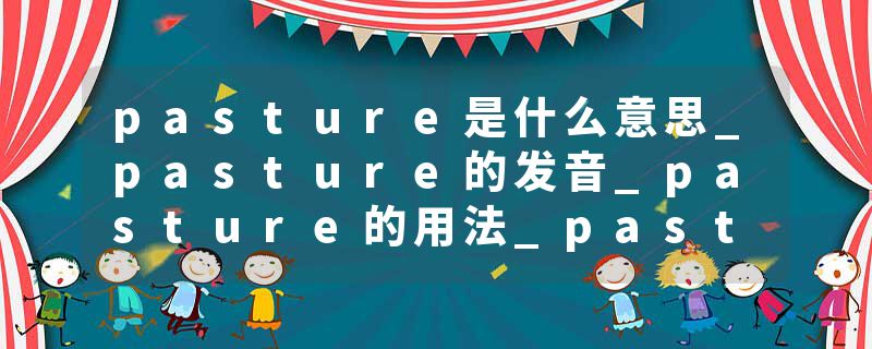 pasture是什么意思_pasture的发音_pasture的用法_pasture怎么记_pasture翻译