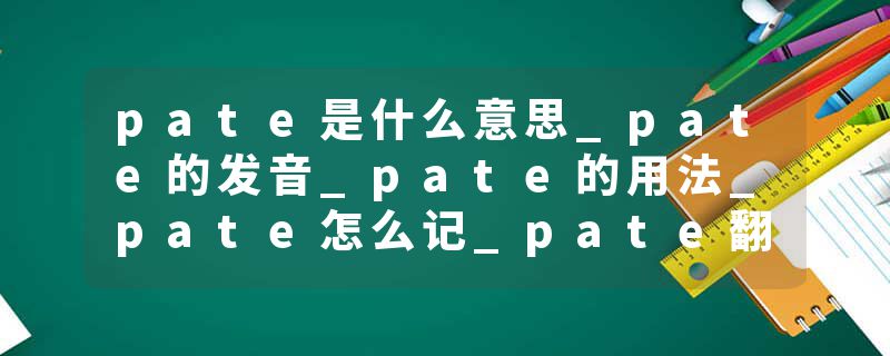 pate是什么意思_pate的发音_pate的用法_pate怎么记_pate翻译