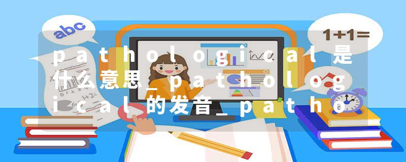 pathological是什么意思_pathological的发音_pathological的用法_pathological怎么记_pathological翻译
