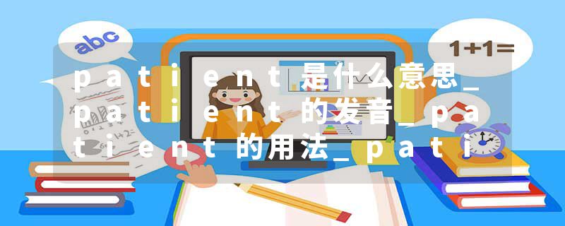 patient是什么意思_patient的发音_patient的用法_patient怎么记_patient翻译
