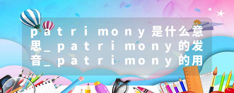 patrimony是什么意思_patrimony的发音_patrimony的用法_patrimony怎么记_patrimony翻译