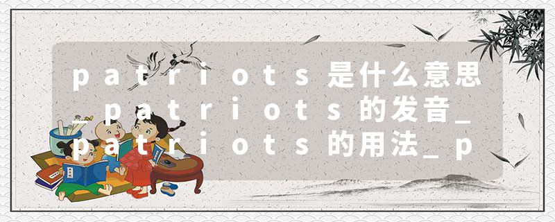 patriots是什么意思_patriots的发音_patriots的用法_patriots怎么记_patriots翻译