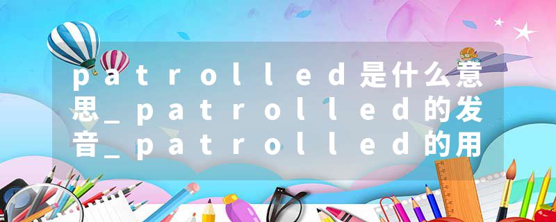 patrolled是什么意思_patrolled的发音_patrolled的用法_patrolled怎么记_patrolled翻译