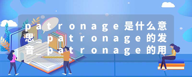 patronage是什么意思_patronage的发音_patronage的用法_patronage怎么记_patronage翻译