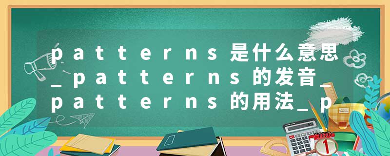 patterns是什么意思_patterns的发音_patterns的用法_patterns怎么记_patterns翻译