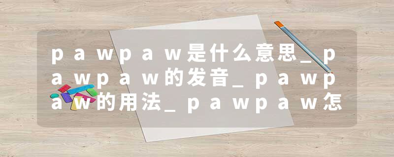 pawpaw是什么意思_pawpaw的发音_pawpaw的用法_pawpaw怎么记_pawpaw翻译