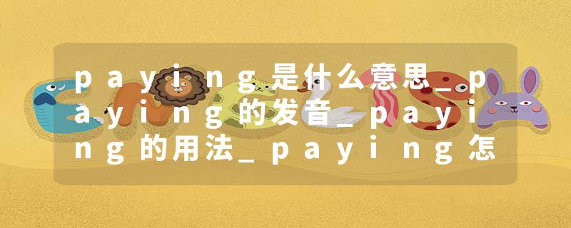 paying是什么意思_paying的发音_paying的用法_paying怎么记_paying翻译
