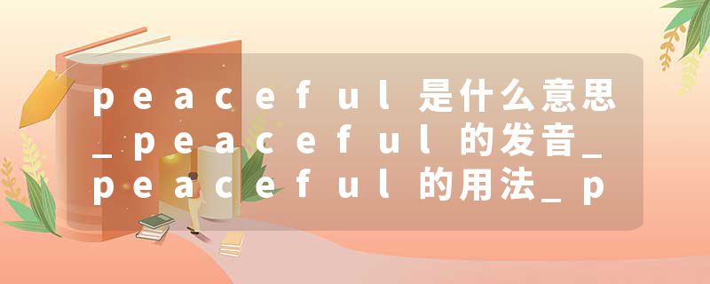 peaceful是什么意思_peaceful的发音_peaceful的用法_peaceful怎么记_peaceful翻译