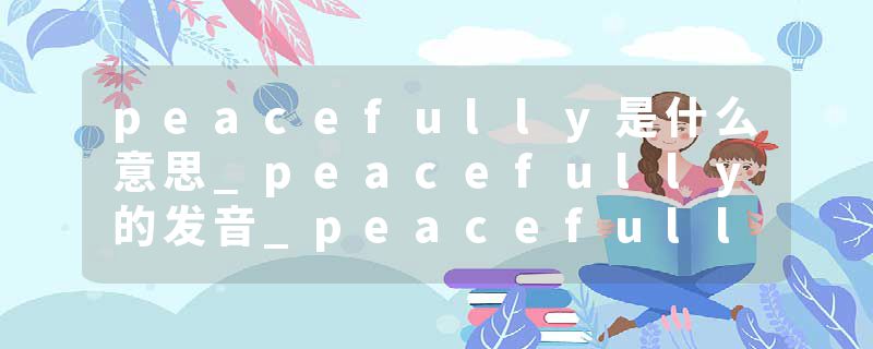 peacefully是什么意思_peacefully的发音_peacefully的用法_peacefully怎么记_peacefully翻译