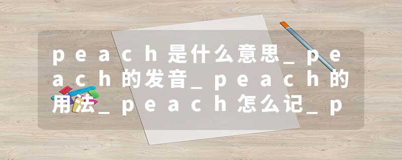 peach是什么意思_peach的发音_peach的用法_peach怎么记_peach翻译